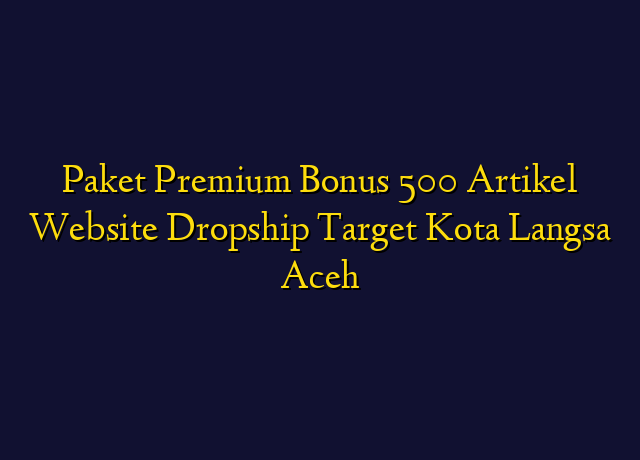 Paket Premium Bonus 500 Artikel Website Dropship Target Kota Langsa Aceh