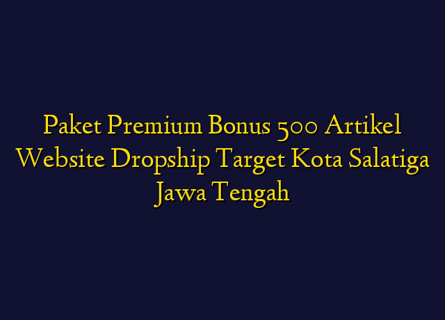 Paket Premium Bonus 500 Artikel Website Dropship Target Kota Salatiga Jawa Tengah