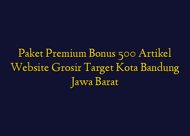 Paket Premium Bonus 500 Artikel Website Grosir Target Kota Bandung Jawa Barat