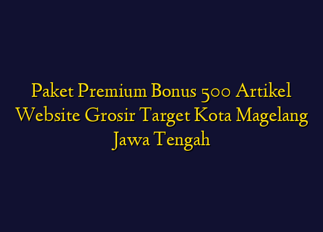 Paket Premium Bonus 500 Artikel Website Grosir Target Kota Magelang Jawa Tengah