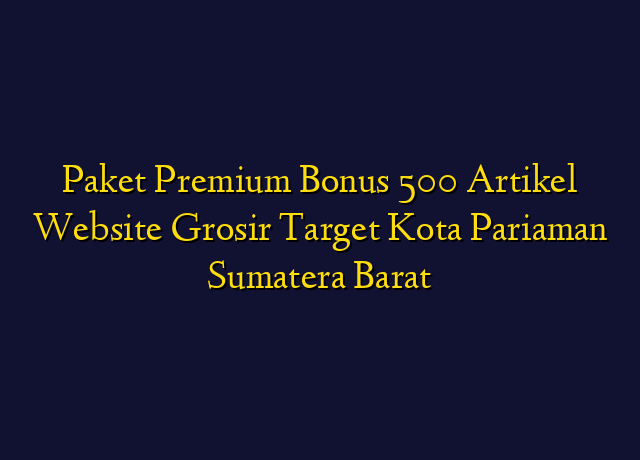 Paket Premium Bonus 500 Artikel Website Grosir Target Kota Pariaman Sumatera Barat