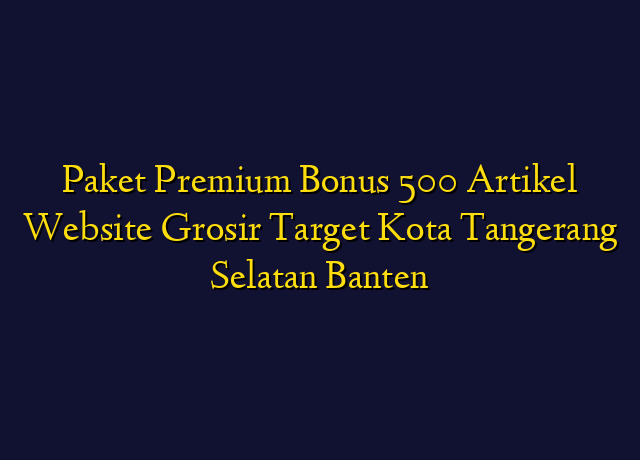 Paket Premium Bonus 500 Artikel Website Grosir Target Kota Tangerang Selatan Banten