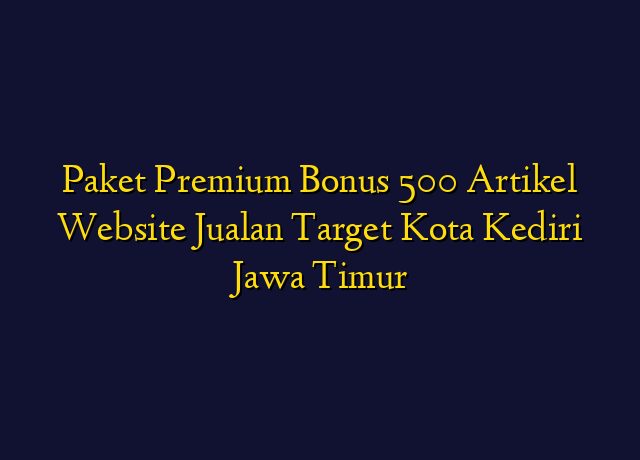 Paket Premium Bonus 500 Artikel Website Jualan Target Kota Kediri Jawa Timur