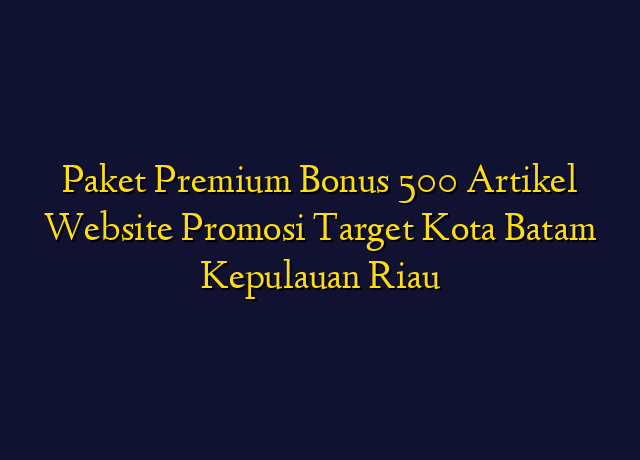 Paket Premium Bonus 500 Artikel Website Promosi Target Kota Batam Kepulauan Riau