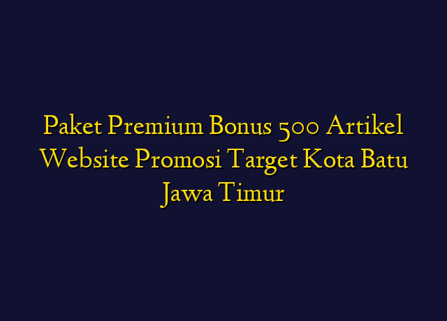 Paket Premium Bonus 500 Artikel Website Promosi Target Kota Batu Jawa Timur