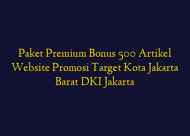 Paket Premium Bonus 500 Artikel Website Promosi Target Kota Jakarta Barat DKI Jakarta