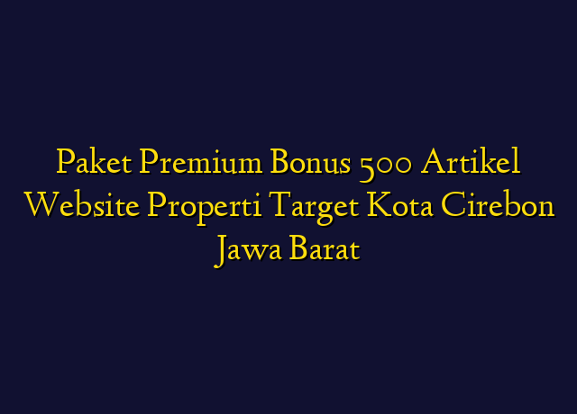 Paket Premium Bonus 500 Artikel Website Properti Target Kota Cirebon Jawa Barat