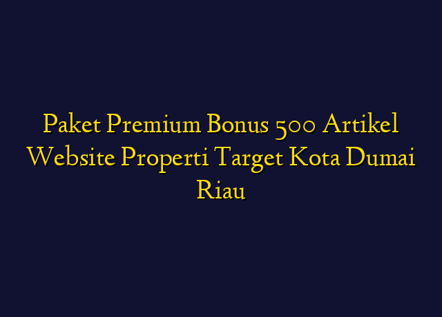 Paket Premium Bonus 500 Artikel Website Properti Target Kota Dumai Riau