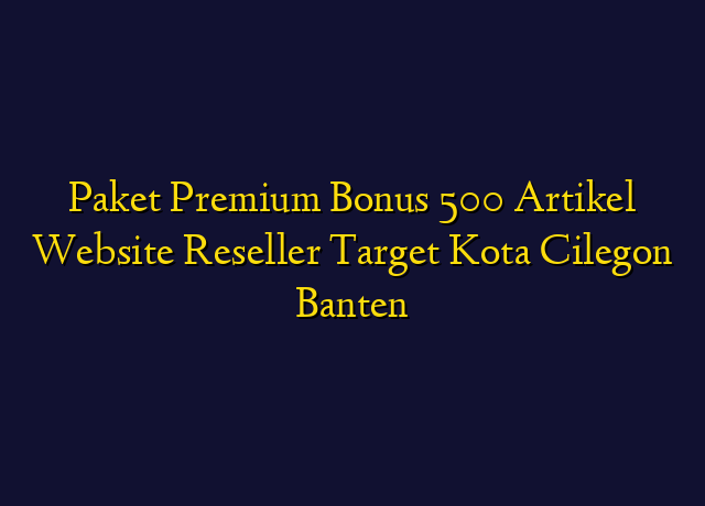 Paket Premium Bonus 500 Artikel Website Reseller Target Kota Cilegon Banten