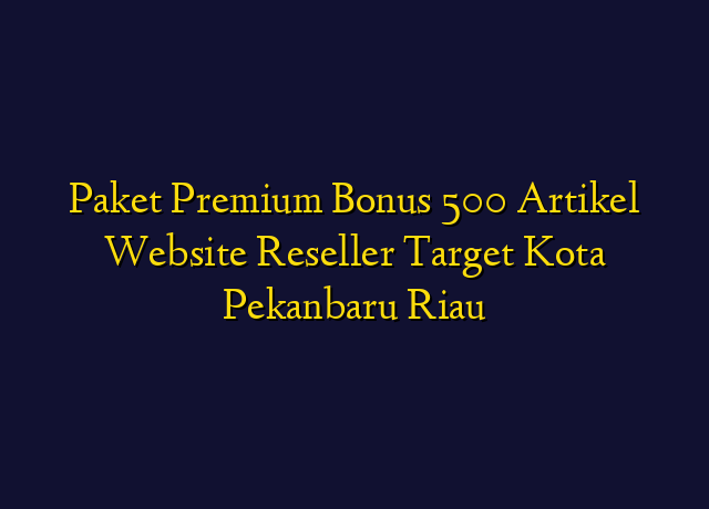 Paket Premium Bonus 500 Artikel Website Reseller Target Kota Pekanbaru Riau