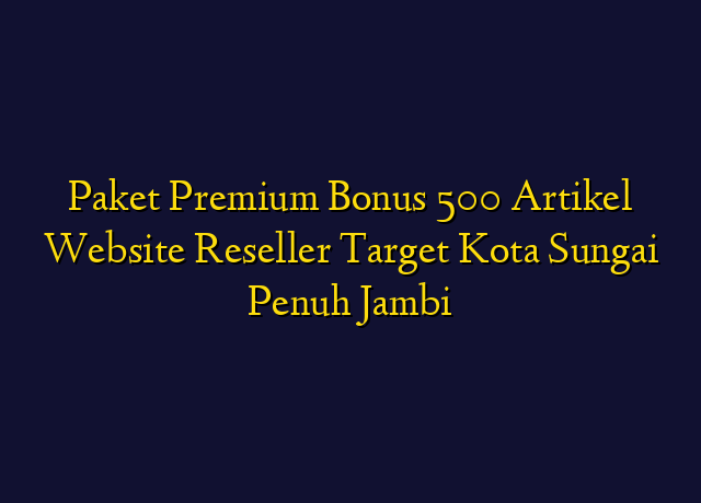 Paket Premium Bonus 500 Artikel Website Reseller Target Kota Sungai Penuh Jambi
