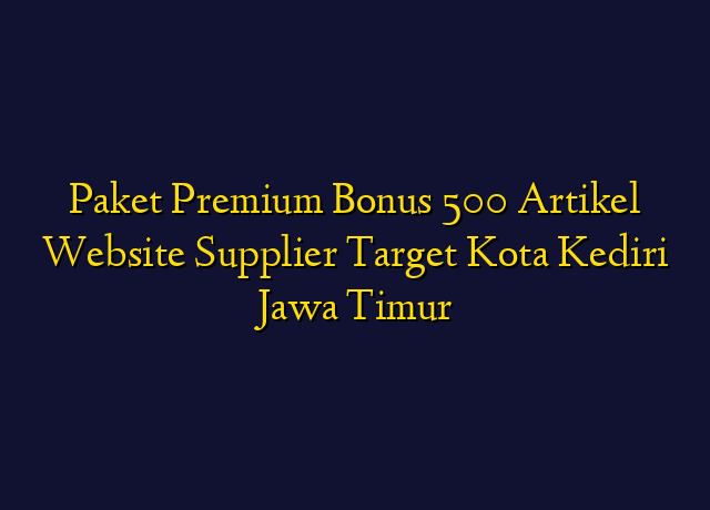 Paket Premium Bonus 500 Artikel Website Supplier Target Kota Kediri Jawa Timur