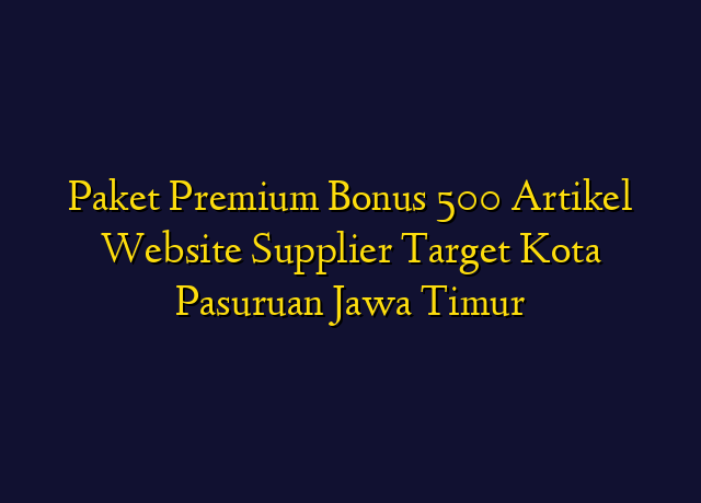Paket Premium Bonus 500 Artikel Website Supplier Target Kota Pasuruan Jawa Timur