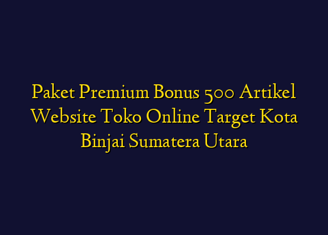 Paket Premium Bonus 500 Artikel Website Toko Online Target Kota Binjai Sumatera Utara