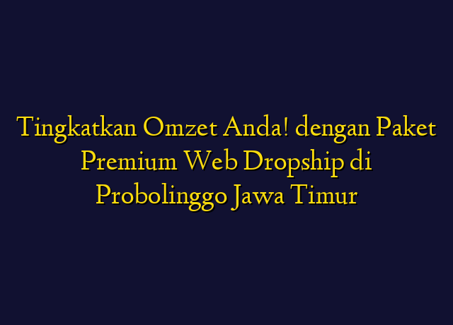 Tingkatkan Omzet Anda! dengan Paket Premium Web Dropship di Probolinggo Jawa Timur
