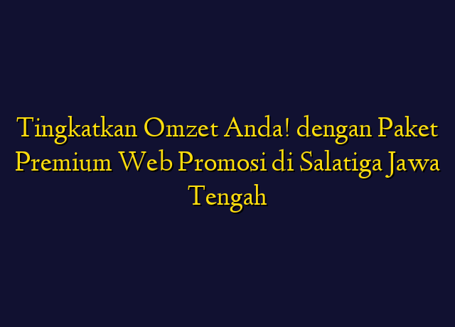 Tingkatkan Omzet Anda! dengan Paket Premium Web Promosi di Salatiga Jawa Tengah