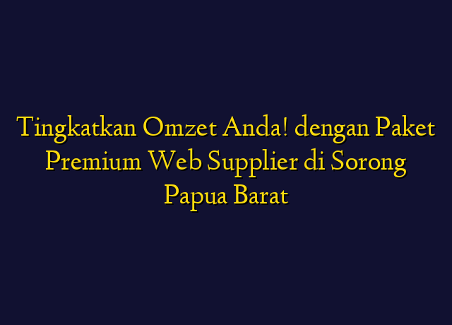 Tingkatkan Omzet Anda! dengan Paket Premium Web Supplier di Sorong Papua Barat