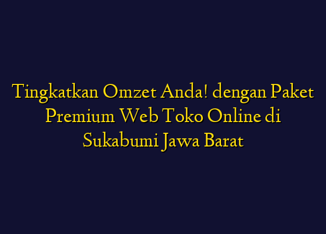 Tingkatkan Omzet Anda! dengan Paket Premium Web Toko Online di Sukabumi Jawa Barat