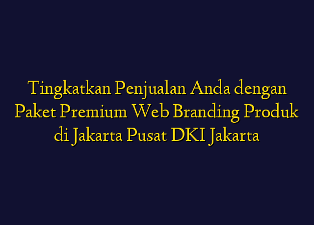 Tingkatkan Penjualan Anda dengan Paket Premium Web Branding Produk di Jakarta Pusat DKI Jakarta