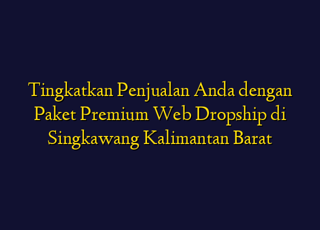 Tingkatkan Penjualan Anda dengan Paket Premium Web Dropship di Singkawang Kalimantan Barat