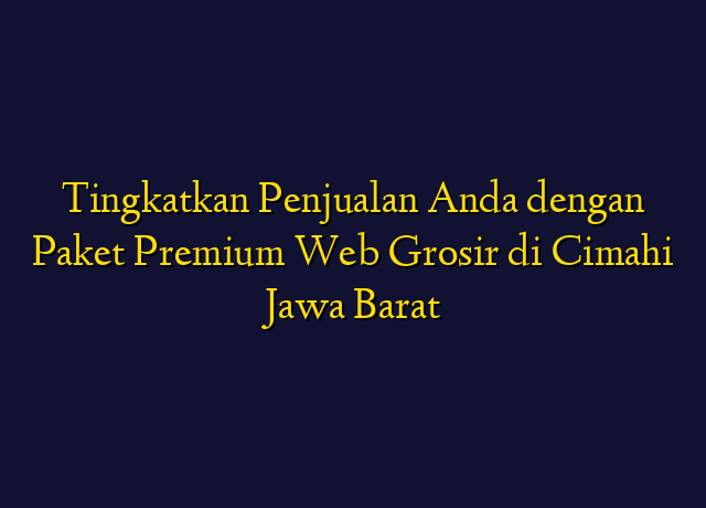 Tingkatkan Penjualan Anda dengan Paket Premium Web Grosir di Cimahi Jawa Barat