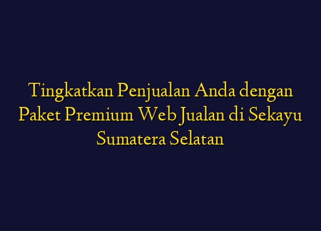 Tingkatkan Penjualan Anda dengan Paket Premium Web Jualan di Sekayu Sumatera Selatan