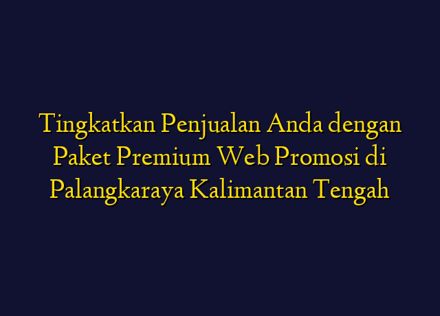 Tingkatkan Penjualan Anda dengan Paket Premium Web Promosi di Palangkaraya Kalimantan Tengah