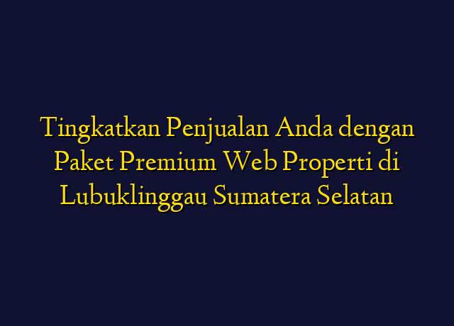 Tingkatkan Penjualan Anda dengan Paket Premium Web Properti di Lubuklinggau Sumatera Selatan