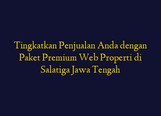 Tingkatkan Penjualan Anda dengan Paket Premium Web Properti di Salatiga Jawa Tengah