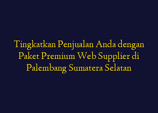 Tingkatkan Penjualan Anda dengan Paket Premium Web Supplier di Palembang Sumatera Selatan